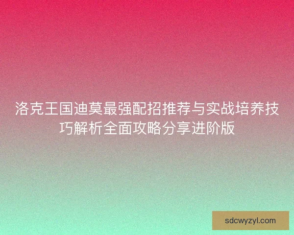 洛克王国迪莫最强配招推荐与实战培养技巧解析全面攻略分享进阶版