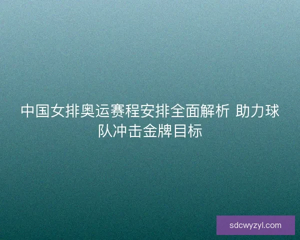 中国女排奥运赛程安排全面解析 助力球队冲击金牌目标
