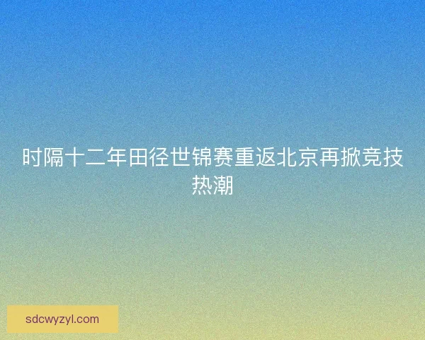 时隔十二年田径世锦赛重返北京再掀竞技热潮